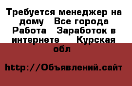 Требуется менеджер на дому - Все города Работа » Заработок в интернете   . Курская обл.